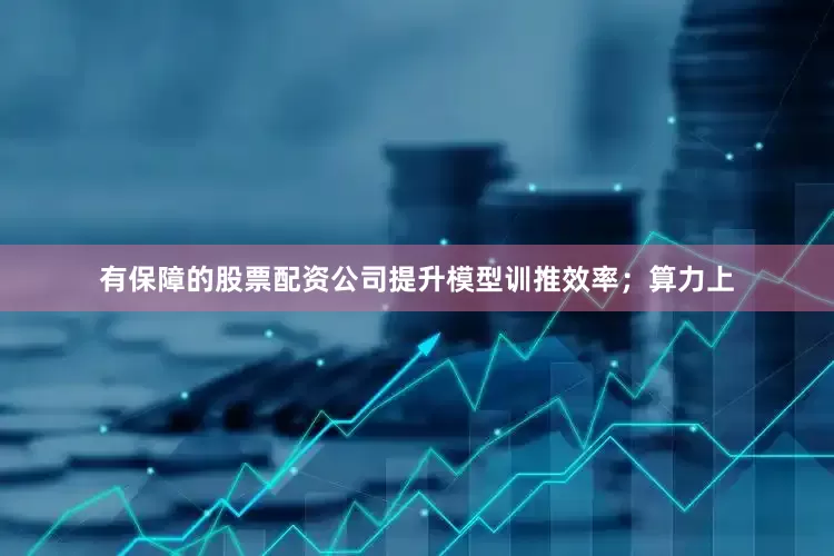 有保障的股票配资公司提升模型训推效率；算力上