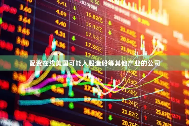 配资在线美国可能入股造船等其他产业的公司