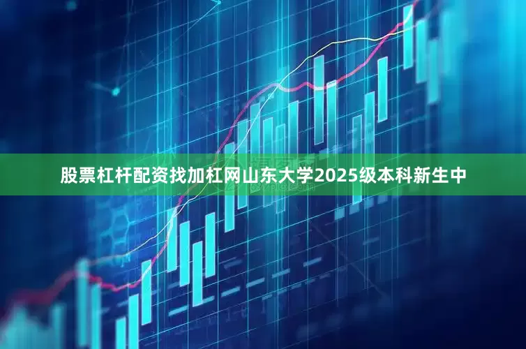 股票杠杆配资找加杠网山东大学2025级本科新生中