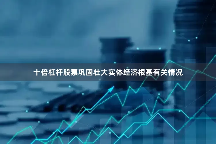 十倍杠杆股票巩固壮大实体经济根基有关情况