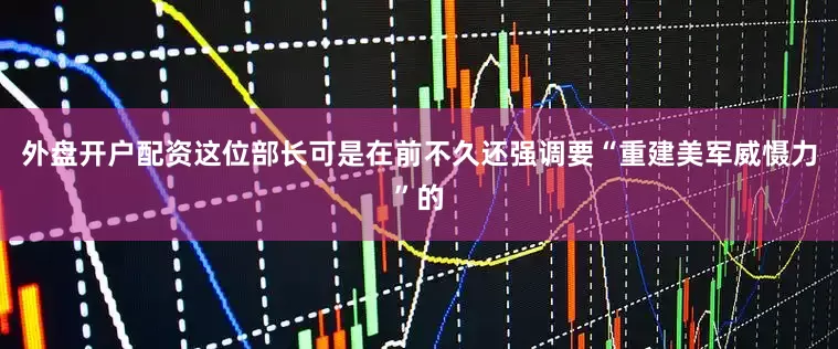 外盘开户配资这位部长可是在前不久还强调要“重建美军威慑力”的
