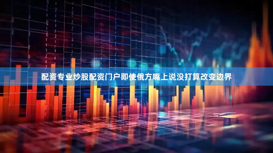 配资专业炒股配资门户即使俄方嘴上说没打算改变边界