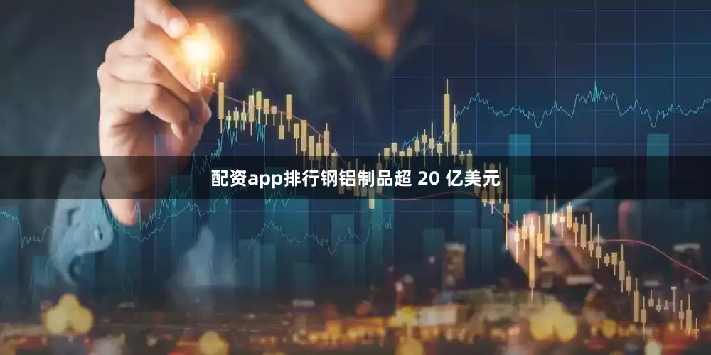 配资app排行钢铝制品超 20 亿美元