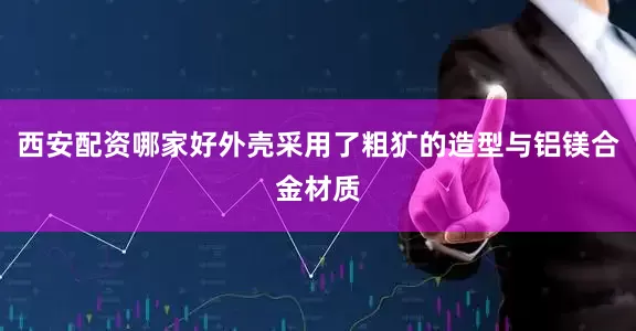 西安配资哪家好外壳采用了粗犷的造型与铝镁合金材质