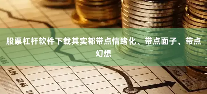 股票杠杆软件下载其实都带点情绪化、带点面子、带点幻想