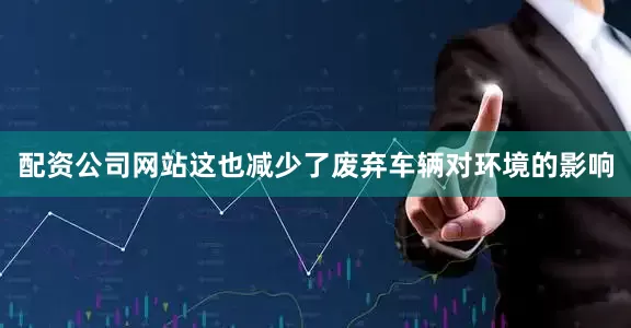 配资公司网站这也减少了废弃车辆对环境的影响