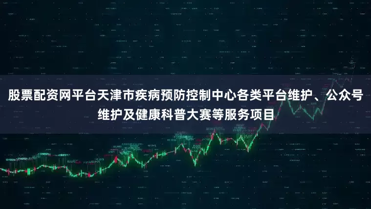 股票配资网平台天津市疾病预防控制中心各类平台维护、公众号维护及健康科普大赛等服务项目