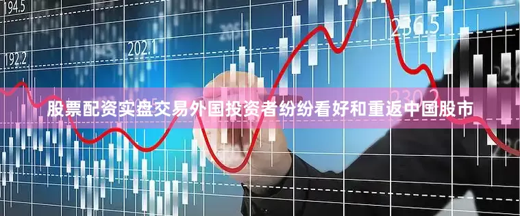 股票配资实盘交易外国投资者纷纷看好和重返中国股市