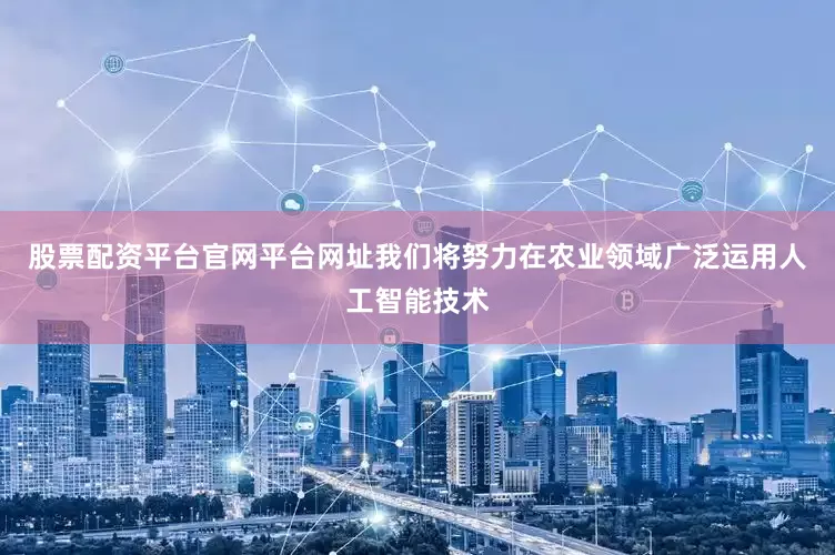 股票配资平台官网平台网址我们将努力在农业领域广泛运用人工智能技术