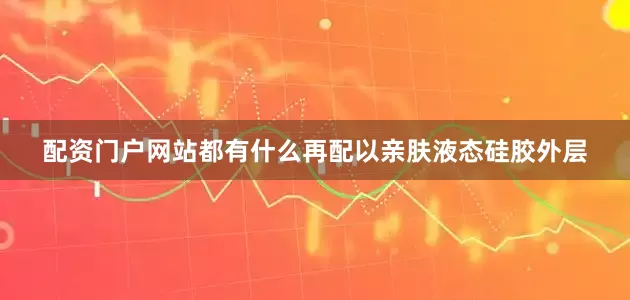 配资门户网站都有什么再配以亲肤液态硅胶外层