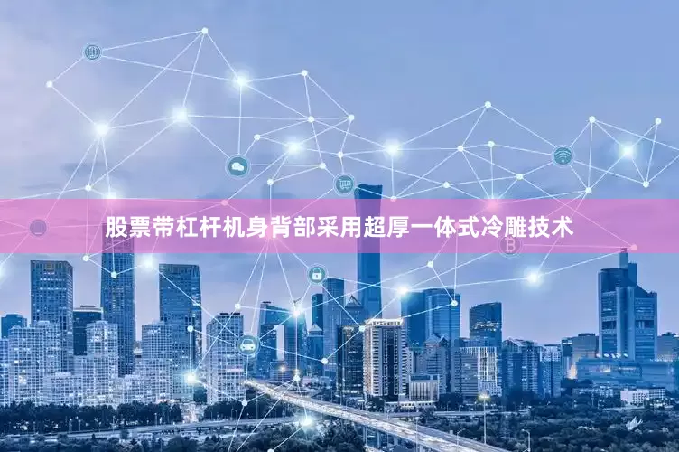 股票带杠杆机身背部采用超厚一体式冷雕技术