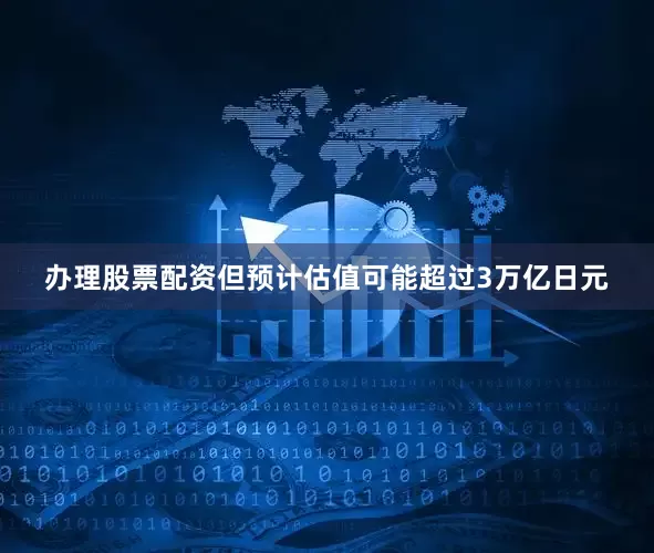 办理股票配资但预计估值可能超过3万亿日元