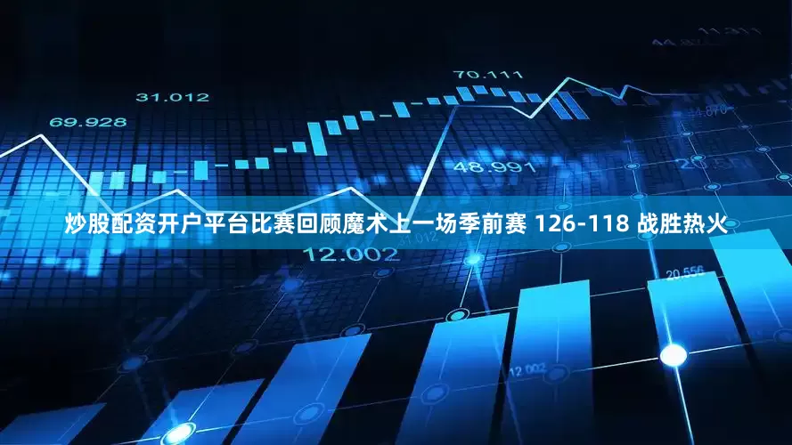 炒股配资开户平台比赛回顾魔术上一场季前赛 126-118 战胜热火