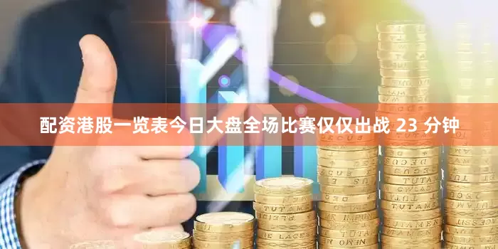 配资港股一览表今日大盘全场比赛仅仅出战 23 分钟